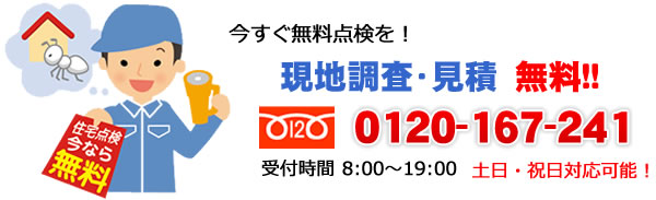 今すぐ無料点検を！現地調査・見積　無料!! 0120-167-241 受付時間 8:00～19:00 土日・祝日対応可能！