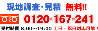 現地調査・見積　無料!! 0120-167-241 受付時間 8:00～19:00 土日・祝日対応可能！