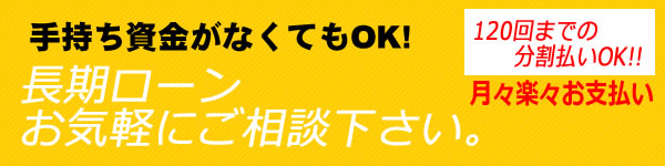 手持ち資金がなくてもOK!長期ローンお気軽にご相談下さい。